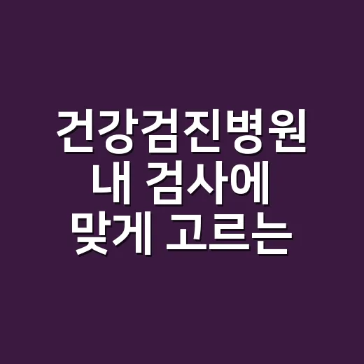 건강검진병원 내 검사에 맞게 고르는 방법 - 요약
