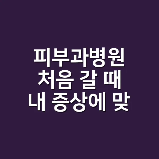 피부과병원 처음 갈 때 내 증상에 맞게 고르는 방법 - 요약