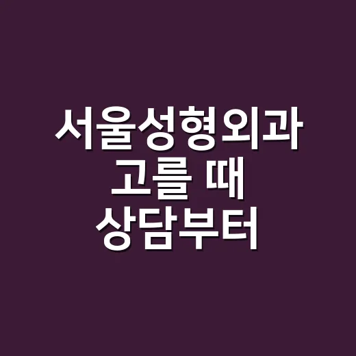 서울성형외과 고를 때 상담부터 확인하는 방법 - 요약