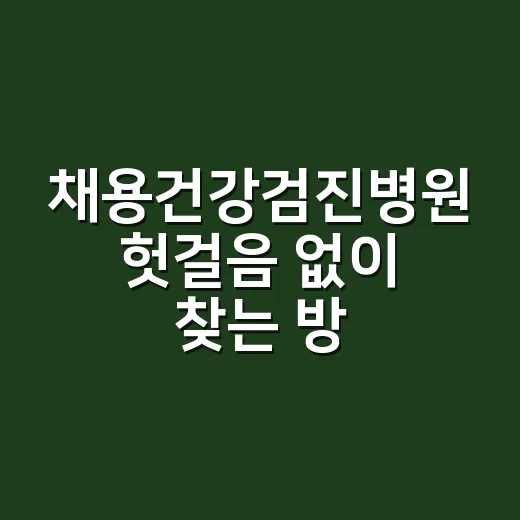 채용건강검진병원 헛걸음 없이 찾는 방법 - 요약