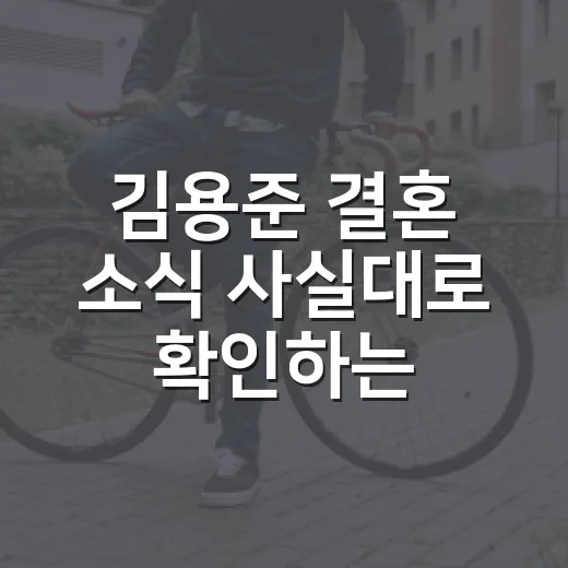 김용준 결혼 소식 사실대로 확인하는 방법 - 요약