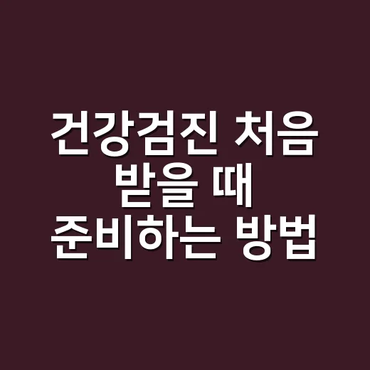 건강검진 처음 받을 때 준비하는 방법 - 요약