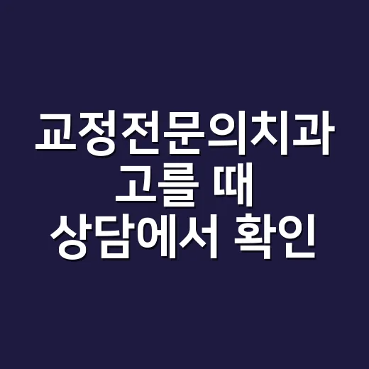 교정전문의치과 고를 때 상담에서 확인하는 방법 - 요약