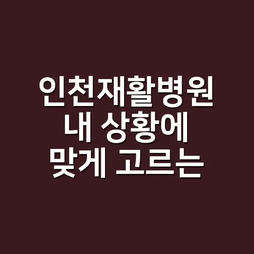 인천재활병원 내 상황에 맞게 고르는 방법 - 요약