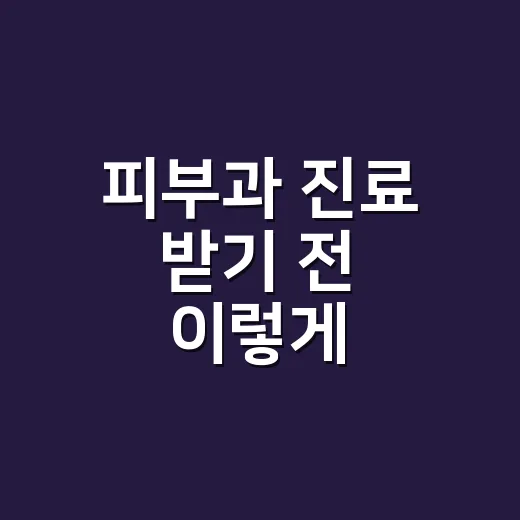 피부과 진료 받기 전 이렇게 준비하세요 - 요약
