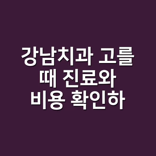 강남치과 고를 때 진료와 비용 확인하는 방법 - 요약