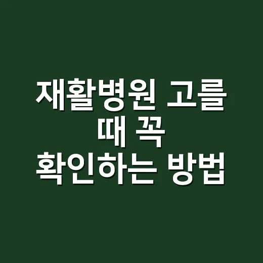 재활병원 고를 때 꼭 확인하는 방법 - 요약