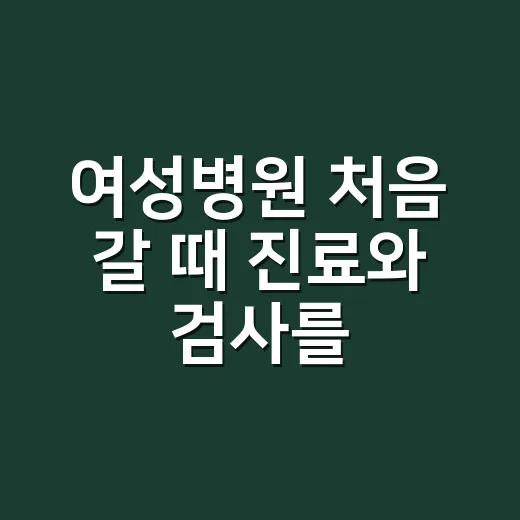 여성병원 처음 갈 때 진료와 검사를 준비하는 방법 - 요약