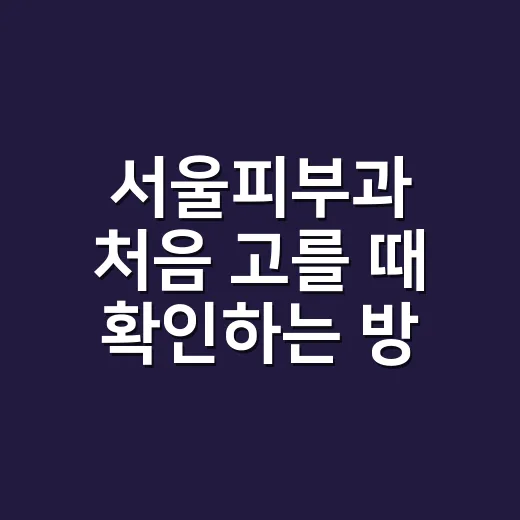 서울피부과 처음 고를 때 확인하는 방법 - 요약