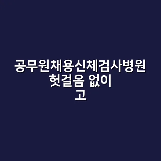 공무원채용신체검사병원 헛걸음 없이 고르는 방법 - 요약