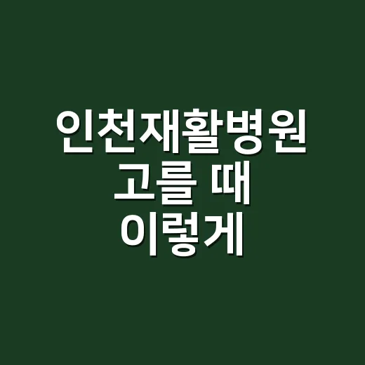 인천재활병원 고를 때 이렇게 확인하세요 - 요약