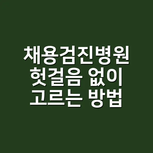 채용검진병원 헛걸음 없이 고르는 방법 - 요약