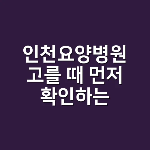 인천요양병원 고를 때 먼저 확인하는 방법 - 요약