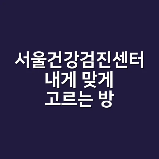 서울건강검진센터 내게 맞게 고르는 방법 - 요약