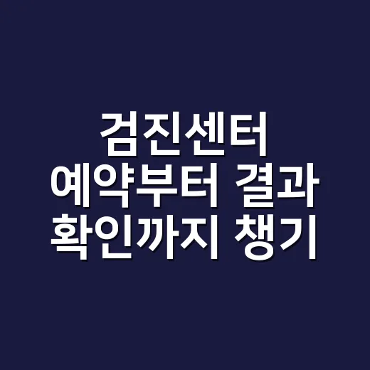 검진센터 예약부터 결과 확인까지 챙기는 방법 - 요약