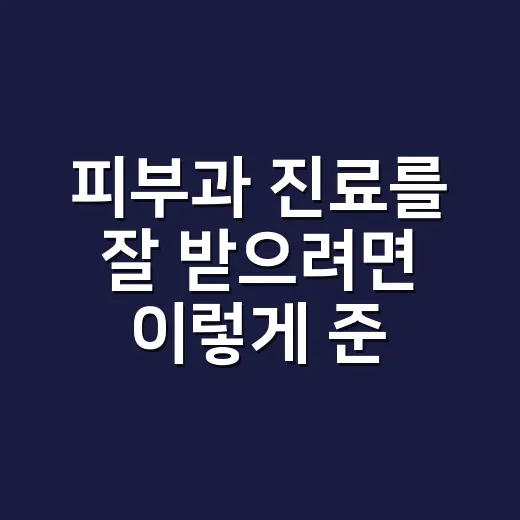 피부과 진료를 잘 받으려면 이렇게 준비하세요 - 요약