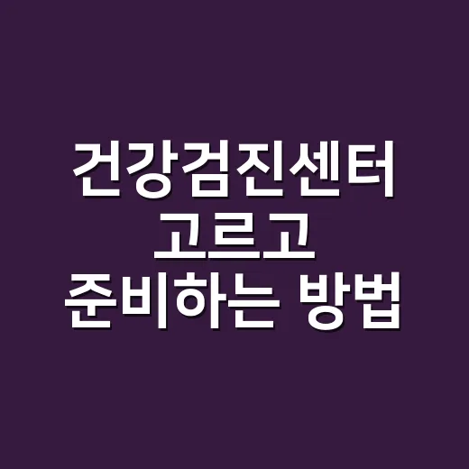 건강검진센터 고르고 준비하는 방법 - 요약