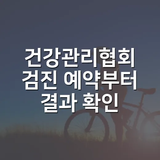 건강관리협회 검진 예약부터 결과 확인까지 하는 방법 - 요약