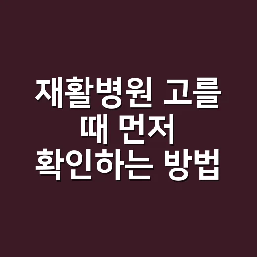 재활병원 고를 때 먼저 확인하는 방법 - 요약