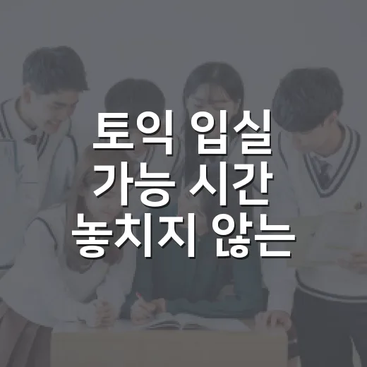 토익 입실 가능 시간 놓치지 않는 방법: 오전·오후 시험장 도착 기준 - 요약