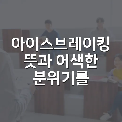 아이스브레이킹 뜻과 어색한 분위기를 자연스럽게 푸는 방법 - 요약