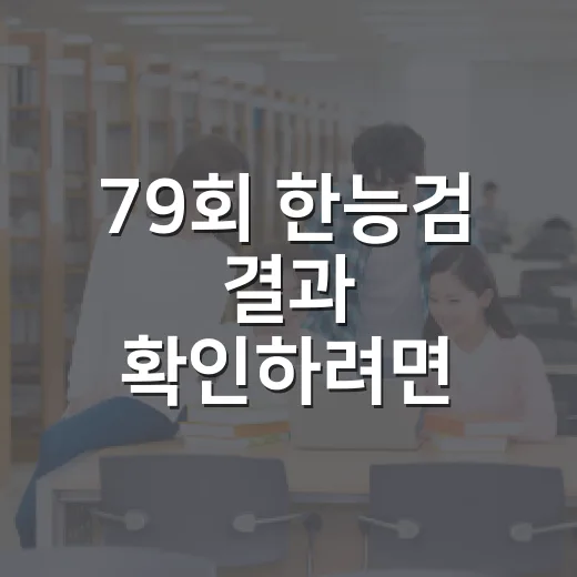 79회 한능검 결과 확인하려면 이렇게 준비하세요 - 요약