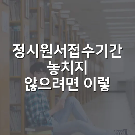 정시원서접수기간 놓치지 않으려면 이렇게 준비하세요 - 요약