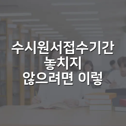 수시원서접수기간 놓치지 않으려면 이렇게 준비하세요 - 요약