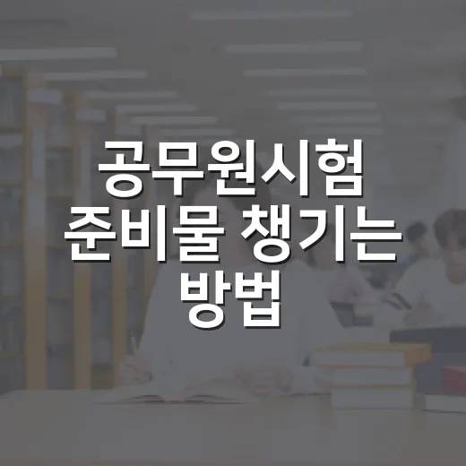공무원시험 준비물 챙기는 방법: 시험 전날부터 입실 직전까지 이렇게 준비하세요 - 요약