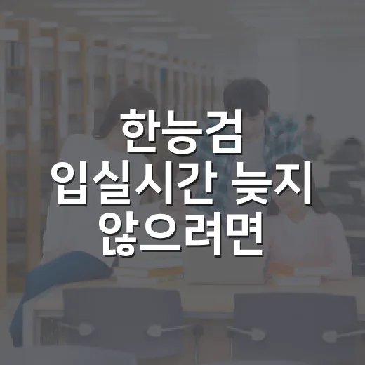 한능검 입실시간 늦지 않으려면 이렇게 움직이세요 - 요약