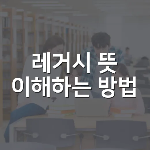 레거시 뜻 이해하는 방법, 시험 공부에도 바로 써먹는 현실적인 설명 - 요약
