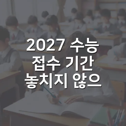 2027 수능 접수 기간 놓치지 않으려면 이렇게 준비하세요 - 요약