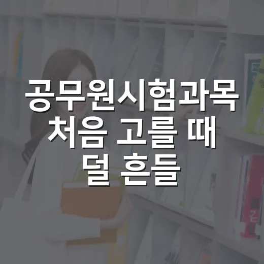 공무원시험과목 처음 고를 때 덜 흔들리는 방법 - 요약