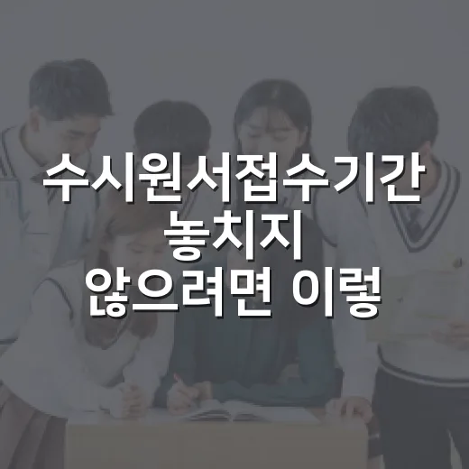 수시원서접수기간 놓치지 않으려면 이렇게 준비하세요 - 요약