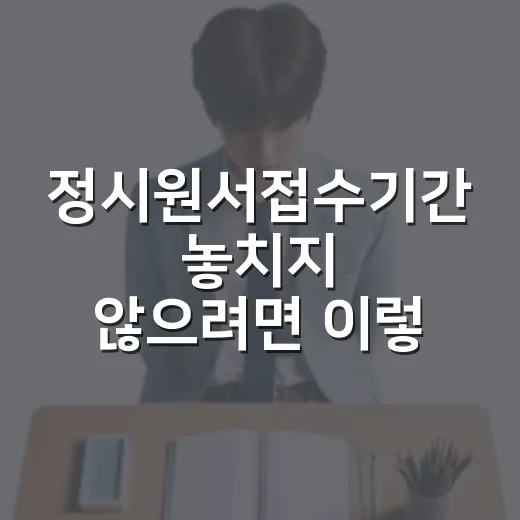 정시원서접수기간 놓치지 않으려면 이렇게 준비하세요 - 요약