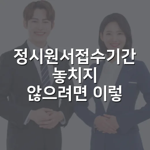 정시원서접수기간 놓치지 않으려면 이렇게 준비하는 방법 - 요약