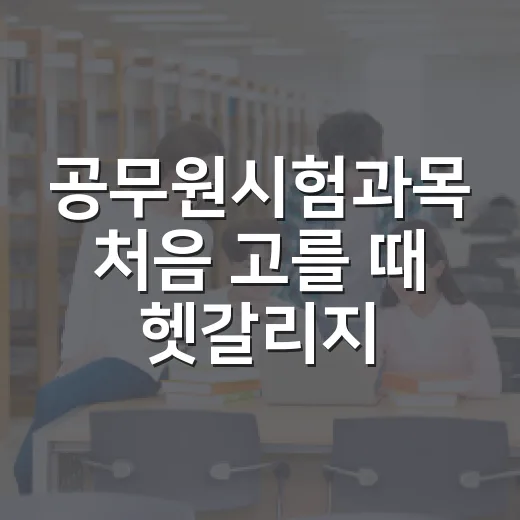 공무원시험과목 처음 고를 때 헷갈리지 않게 잡는 방법 - 요약