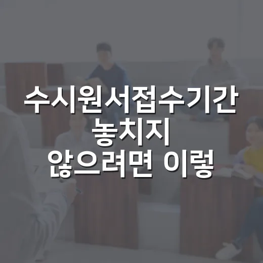 수시원서접수기간 놓치지 않으려면 이렇게 준비하는 방법 - 요약