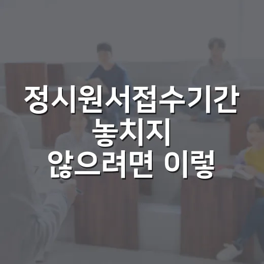 정시원서접수기간 놓치지 않으려면 이렇게 준비하세요 - 요약