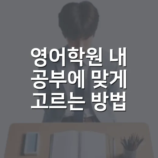 영어학원 내 공부에 맞게 고르는 방법 - 요약