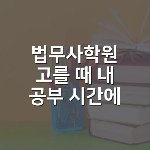 법무사학원 고를 때 내 공부 시간에 맞추는 방법 - 요약