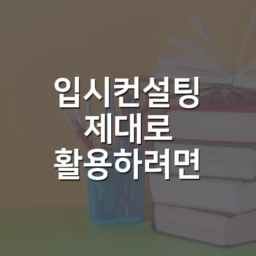 입시컨설팅 제대로 활용하려면 이렇게 준비하세요 - 요약