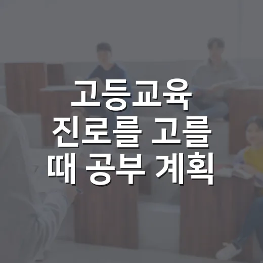 고등교육 진로를 고를 때 공부 계획 세우는 방법 - 요약