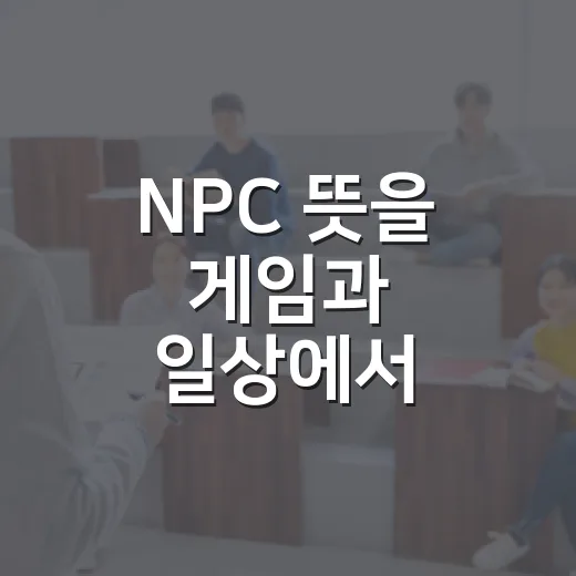 NPC 뜻을 게임과 일상에서 구별하는 방법 - 요약