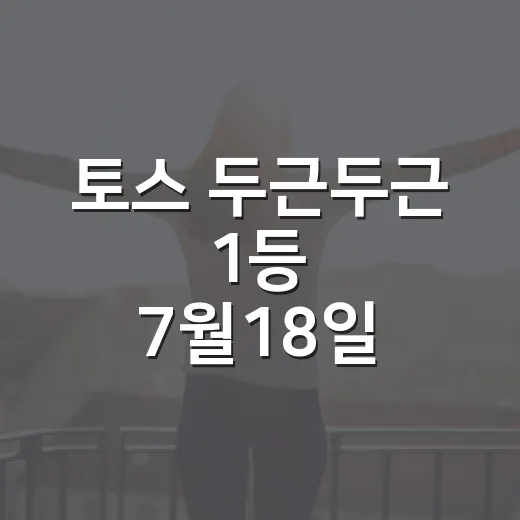 토스 두근두근 1등 7월18일 참여하려면 이렇게 확인하세요 - 요약
