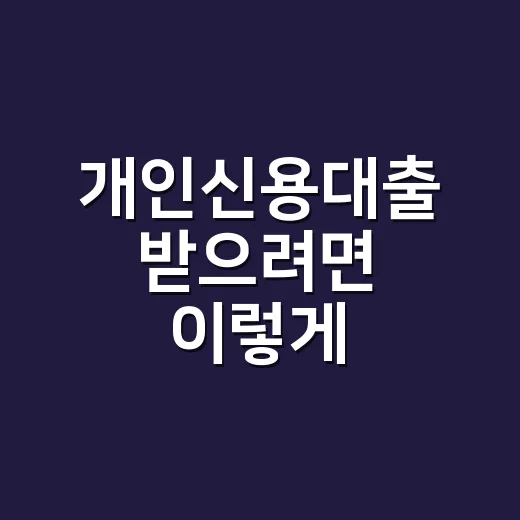 개인신용대출 받으려면 이렇게 비교하고 준비하세요 - 요약