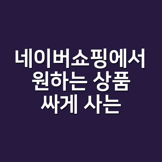 네이버쇼핑에서 원하는 상품 싸게 사는 방법 - 요약