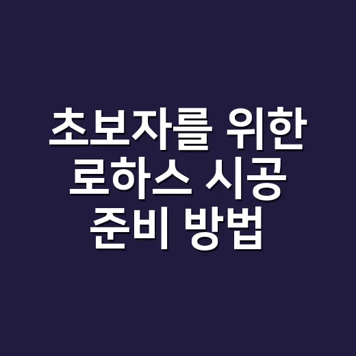 초보자를 위한 로하스 시공 준비 방법, 비용과 체크포인트까지 - 요약