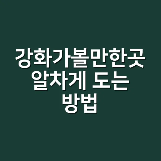 강화가볼만한곳 알차게 도는 방법, 초보 여행자도 편한 하루 코스 - 요약