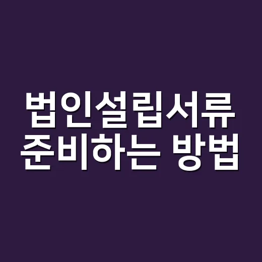 법인설립서류 준비하는 방법, 처음이면 이 순서로 챙기면 덜 헷갈려요 - 요약